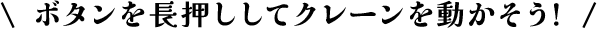 ボタンを長押ししてクレーンを動かそう！