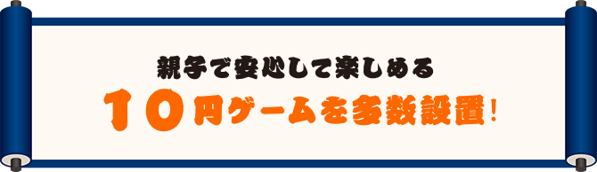 親子で安心して楽しめる　10円ゲームを多数設置!